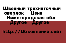 Швейный трехниточный оверлок  › Цена ­ 6 000 - Нижегородская обл. Другое » Другое   